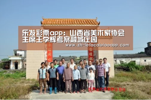 乐发彩票app:山西省美术家协会主席王学辉考察融城庄园(图1) 乐发彩票app