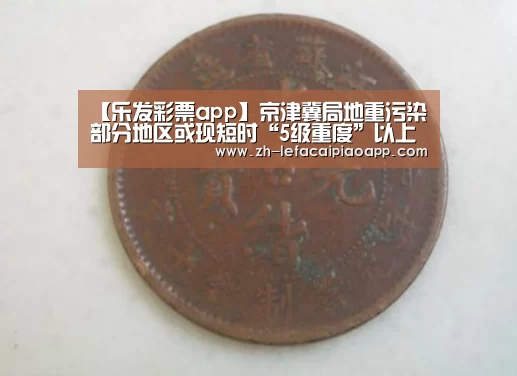 【乐发彩票app】京津冀局地重污染 部分地区或现短时“5级重度”以上污染(图1) 乐发彩票app