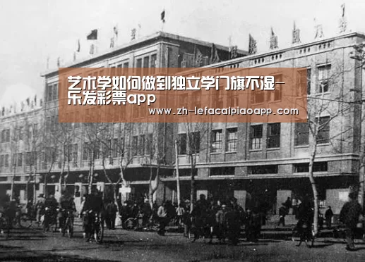 <h1>艺术学如何做到独立学门旗不湿-乐发彩票app(图1) 乐发彩票app