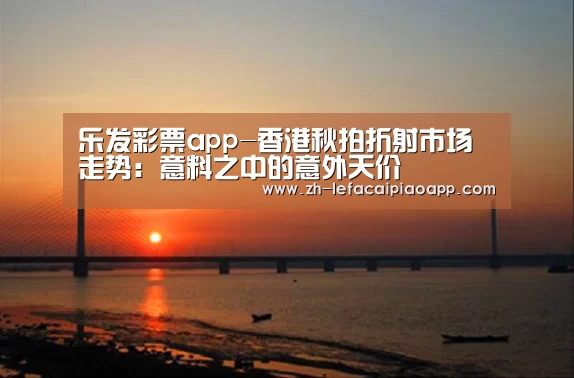 乐发彩票app-香港秋拍折射市场走势:意料之中的意外天价(图1) 乐发彩票app