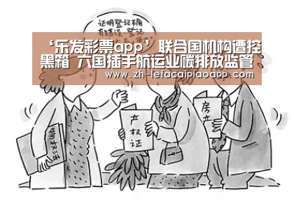 ‘乐发彩票app’联合国机构遭控黑箱 六国插手航运业碳排放监管(图2) 乐发彩票app