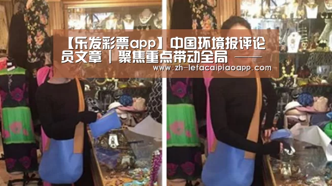 【乐发彩票app】中国环境报评论员文章 | 聚焦重点带动全局 ——三论坚决打赢蓝天保卫战(图1) 乐发彩票app