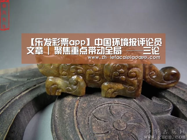 【乐发彩票app】中国环境报评论员文章 | 聚焦重点带动全局 ——三论坚决打赢蓝天保卫战(图3) 乐发彩票app