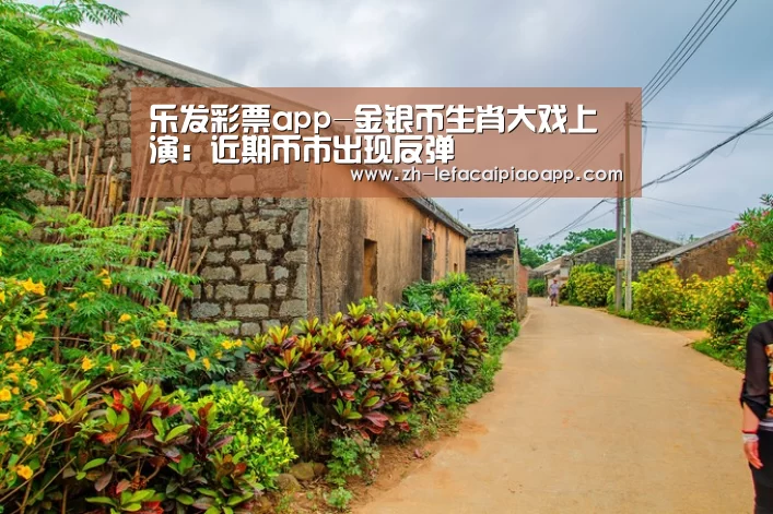 乐发彩票app-金银币生肖大戏上演:近期币市出现反弹(图1) 乐发彩票app