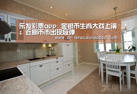 乐发彩票app-金银币生肖大戏上演:近期币市出现反弹(图2) 乐发彩票app